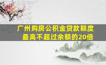 广州购房公积金贷款额度最高不超过余额的20倍