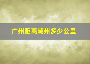 广州距离潮州多少公里