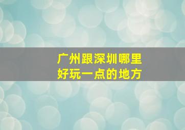 广州跟深圳哪里好玩一点的地方