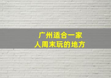 广州适合一家人周末玩的地方