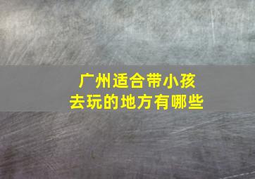 广州适合带小孩去玩的地方有哪些