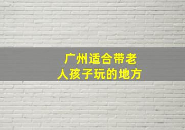 广州适合带老人孩子玩的地方