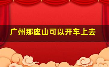 广州那座山可以开车上去