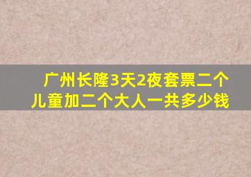 广州长隆3天2夜套票二个儿童加二个大人一共多少钱