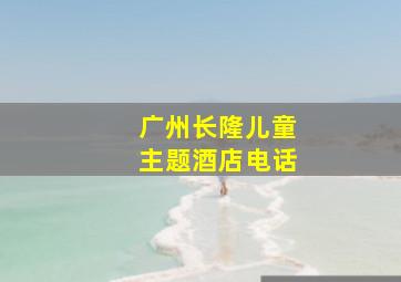 广州长隆儿童主题酒店电话