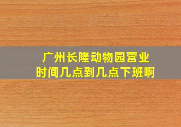 广州长隆动物园营业时间几点到几点下班啊