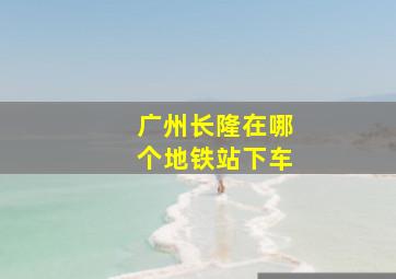 广州长隆在哪个地铁站下车