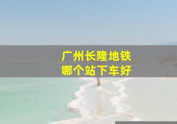 广州长隆地铁哪个站下车好