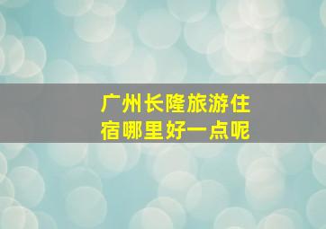 广州长隆旅游住宿哪里好一点呢