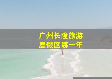 广州长隆旅游度假区哪一年