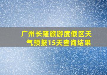 广州长隆旅游度假区天气预报15天查询结果