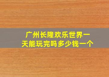 广州长隆欢乐世界一天能玩完吗多少钱一个