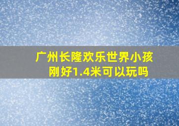 广州长隆欢乐世界小孩刚好1.4米可以玩吗