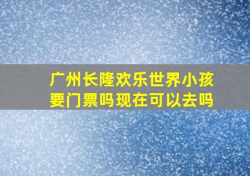 广州长隆欢乐世界小孩要门票吗现在可以去吗