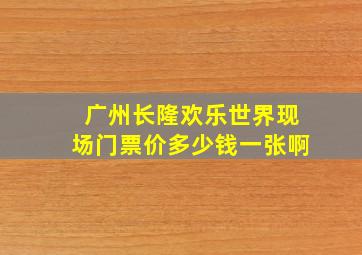 广州长隆欢乐世界现场门票价多少钱一张啊