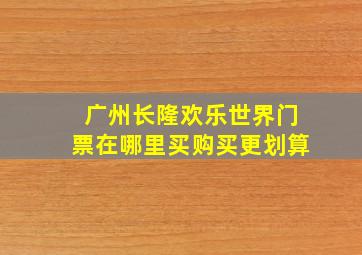 广州长隆欢乐世界门票在哪里买购买更划算