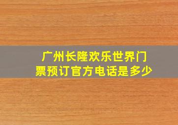 广州长隆欢乐世界门票预订官方电话是多少