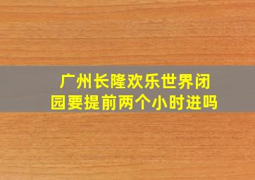 广州长隆欢乐世界闭园要提前两个小时进吗