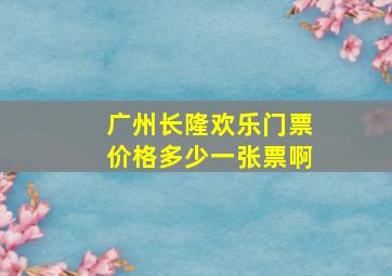 广州长隆欢乐门票价格多少一张票啊