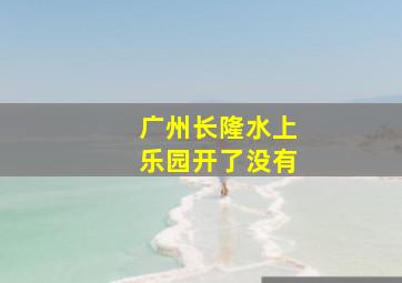 广州长隆水上乐园开了没有