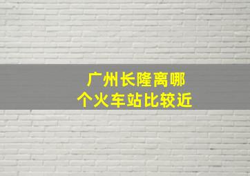 广州长隆离哪个火车站比较近