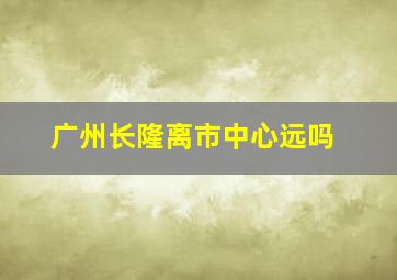 广州长隆离市中心远吗