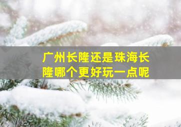 广州长隆还是珠海长隆哪个更好玩一点呢