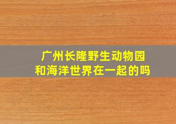 广州长隆野生动物园和海洋世界在一起的吗