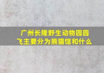 广州长隆野生动物园园飞主要分为熊猫馆和什么