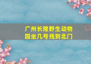 广州长隆野生动物园坐几号线到北门