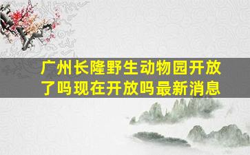 广州长隆野生动物园开放了吗现在开放吗最新消息