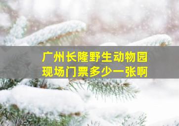 广州长隆野生动物园现场门票多少一张啊