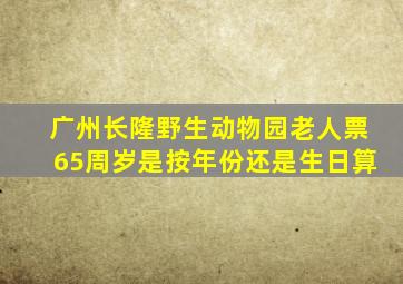 广州长隆野生动物园老人票65周岁是按年份还是生日算