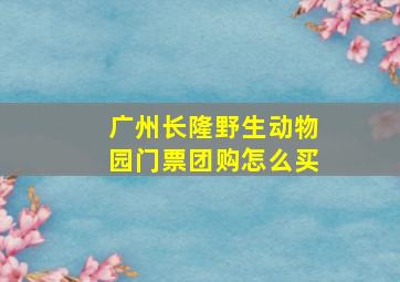 广州长隆野生动物园门票团购怎么买