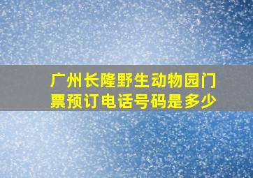 广州长隆野生动物园门票预订电话号码是多少