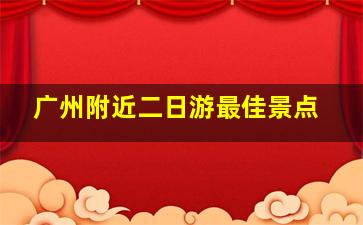 广州附近二日游最佳景点