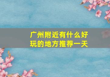 广州附近有什么好玩的地方推荐一天