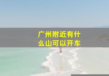 广州附近有什么山可以开车