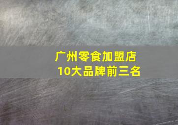 广州零食加盟店10大品牌前三名