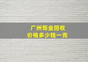 广州饰金回收价格多少钱一克