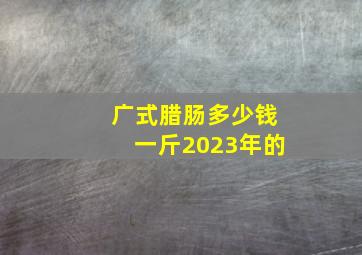 广式腊肠多少钱一斤2023年的