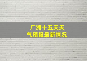 广洲十五天天气预报最新情况