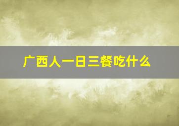 广西人一日三餐吃什么