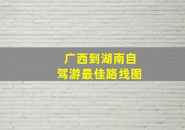 广西到湖南自驾游最佳路线图