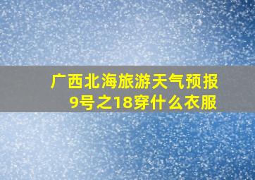 广西北海旅游天气预报9号之18穿什么衣服