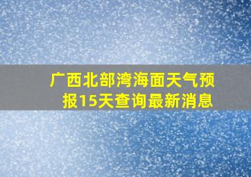 广西北部湾海面天气预报15天查询最新消息