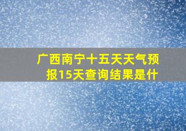 广西南宁十五天天气预报15天查询结果是什