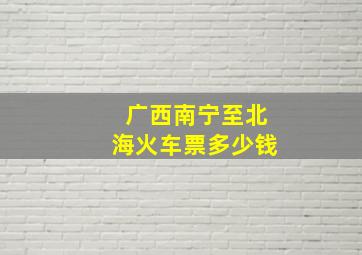 广西南宁至北海火车票多少钱