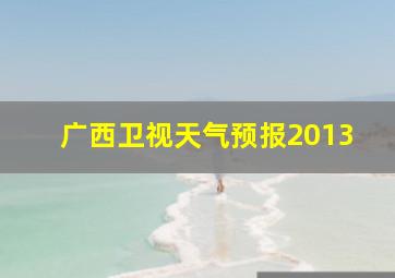 广西卫视天气预报2013