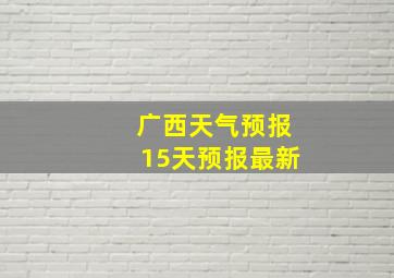 广西天气预报15天预报最新